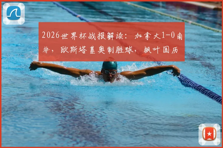 2026世界杯战报解读:加拿大1-0南非,欧斯塔基奥制胜球,枫叶国历史性闯入16强