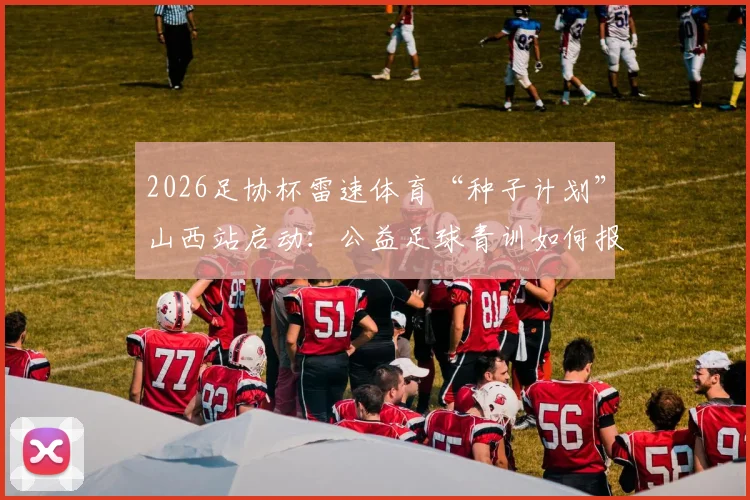 2026足协杯雷速体育“种子计划”山西站启动:公益足球青训如何报名、具体内容及参与全指南