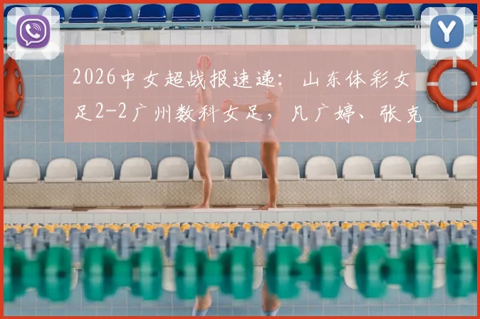 2026中女超战报速递:山东体彩女足2-2广州数科女足,凡广婷、张克璨破门,赛后数据与战术解读