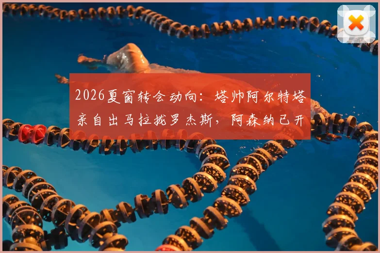 2026夏窗转会动向：塔帅阿尔特塔亲自出马拉拢罗杰斯，阿森纳已开启球员顾问谈判