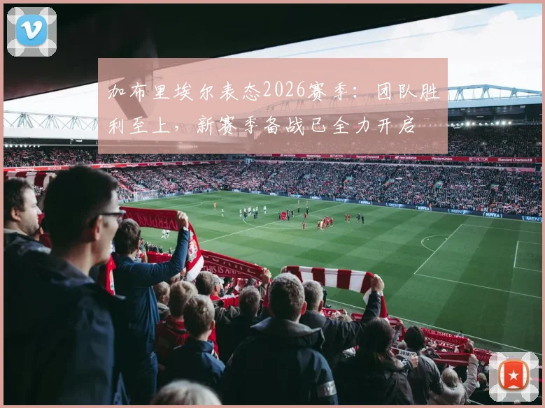 加布里埃尔表态2026赛季：团队胜利至上，新赛季备战已全力开启