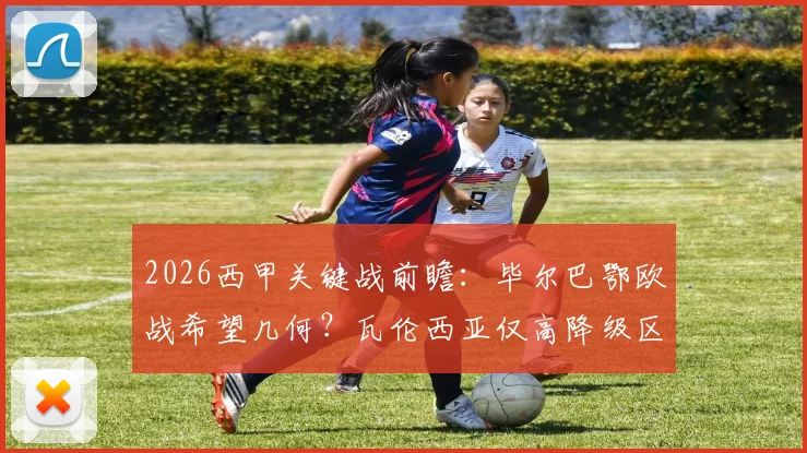 2026西甲关键战前瞻:毕尔巴鄂欧战希望几何?瓦伦西亚仅高降级区2分如何自救?