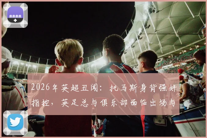 2026年英超丑闻：托马斯身背强奸指控，英足总与俱乐部面临出场与握手难题