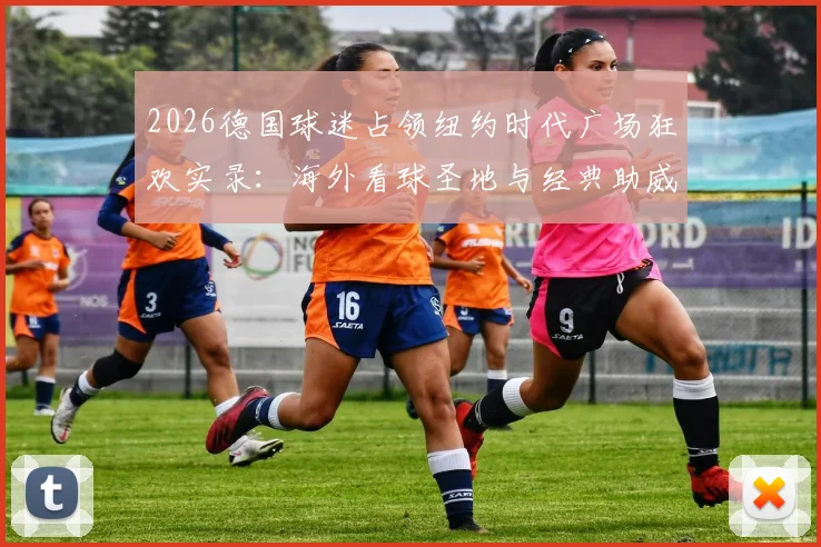 2026德国球迷占领纽约时代广场狂欢实录：海外看球圣地与经典助威歌曲盘点