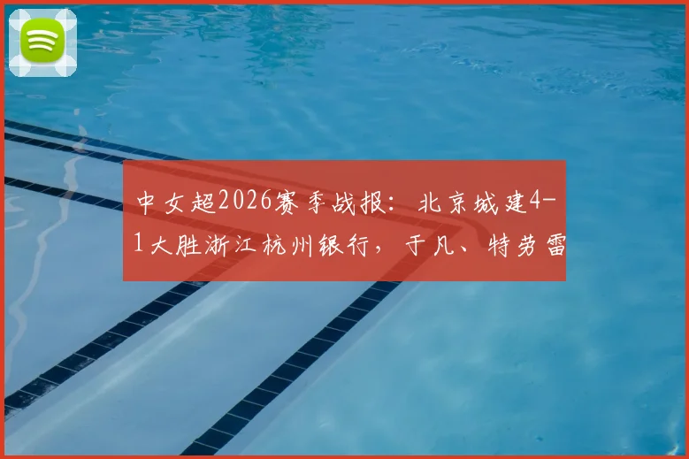 中女超2026赛季战报:北京城建4-1大胜浙江杭州银行,于凡、特劳雷进球精彩集锦解析
