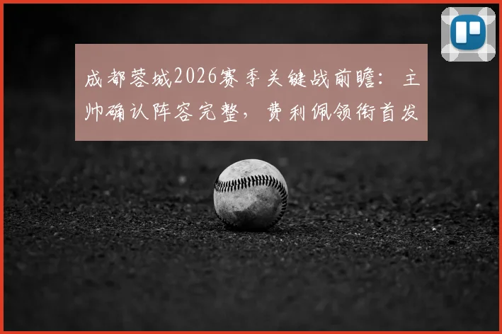 成都蓉城2026赛季关键战前瞻：主帅确认阵容完整，费利佩领衔首发，附战术打法及历史交锋解析