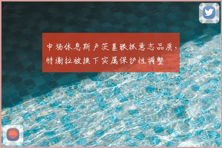 中场休息斯卢茨基狠抓意志品质,特谢拉被换下实属保护性调整