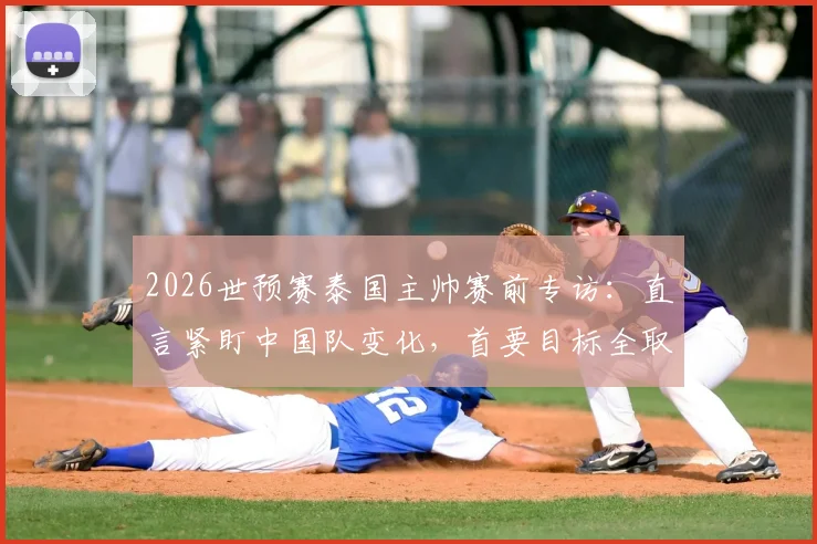 2026世预赛泰国主帅赛前专访:直言紧盯中国队变化,首要目标全取三分,背后战术思路解析