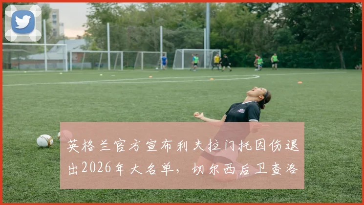英格兰官方宣布利夫拉门托因伤退出2026年大名单，切尔西后卫查洛巴火线补招入队，索斯盖特如何应对防线变动？