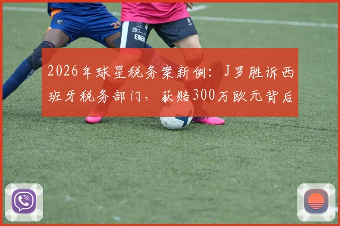 2026年球星税务案新例：J罗胜诉西班牙税务部门，获赔300万欧元背后解析