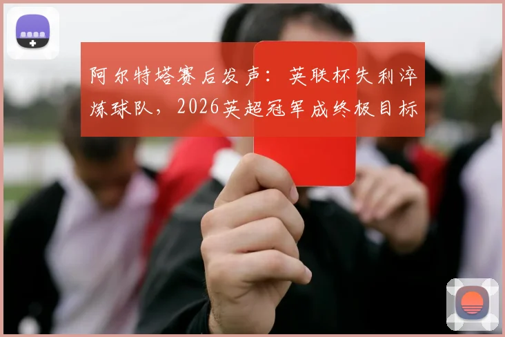 阿尔特塔赛后发声:英联杯失利淬炼球队,2026英超冠军成终极目标,深度剖析枪手争冠心路历程