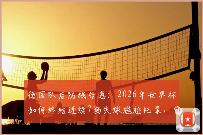 德国队后防线告急：2026年世界杯如何终结连续7场失球尴尬纪录，重回2014决赛零封巅峰