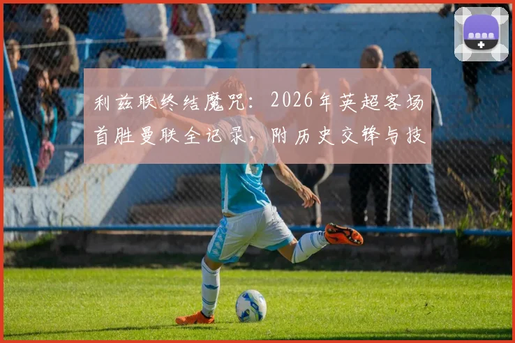 利兹联终结魔咒：2026年英超客场首胜曼联全记录，附历史交锋与技术统计深度分析