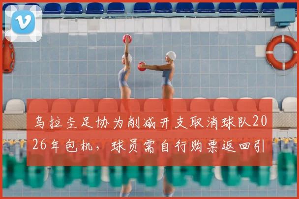 乌拉圭足协为削减开支取消球队2026年包机，球员需自行购票返回引发争议，球迷热议其影响