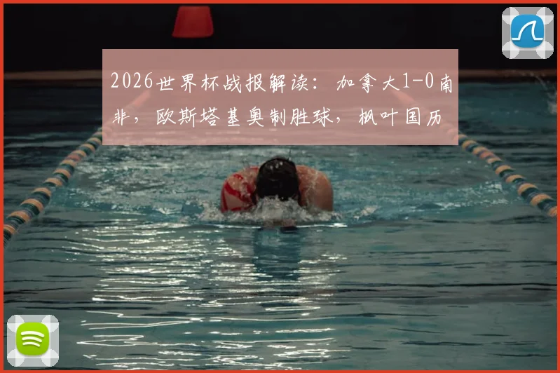 2026世界杯战报解读：加拿大1-0南非，欧斯塔基奥制胜球，枫叶国历史性闯入16强