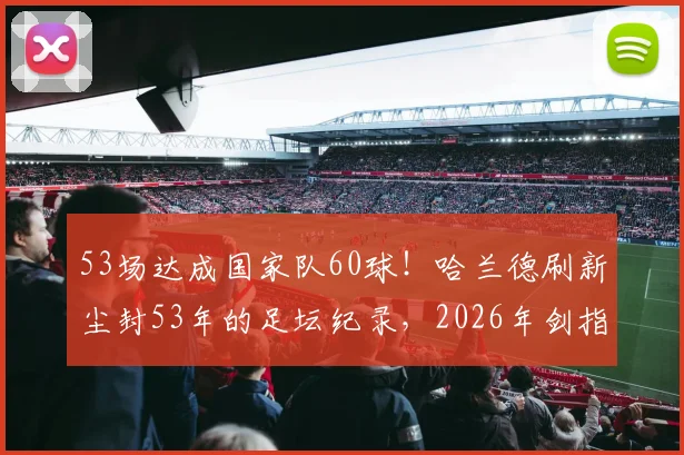 53场达成国家队60球！哈兰德刷新尘封53年的足坛纪录，2026年剑指更多历史