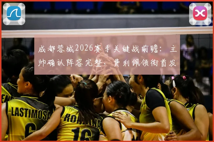 成都蓉城2026赛季关键战前瞻:主帅确认阵容完整,费利佩领衔首发,附战术打法及历史交锋解析