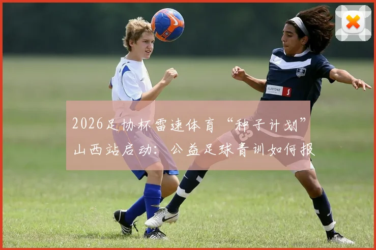 2026足协杯雷速体育“种子计划”山西站启动:公益足球青训如何报名、具体内容及参与全指南