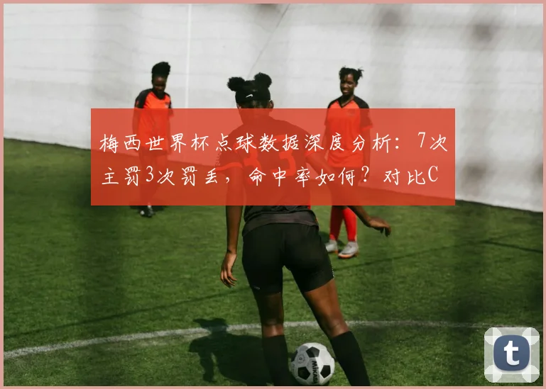 梅西世界杯点球数据深度分析:7次主罚3次罚丢,命中率如何?对比C罗谁更强?