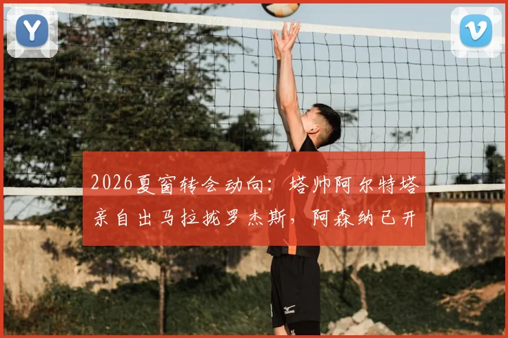 2026夏窗转会动向：塔帅阿尔特塔亲自出马拉拢罗杰斯，阿森纳已开启球员顾问谈判