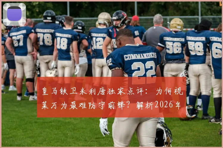 皇马铁卫米利唐独家点评：为何视莱万为最难防守前锋？解析2026年欧冠对决拜仁取胜关键