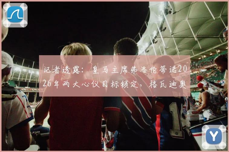 记者透露：皇马主席弗洛伦蒂诺2026年两大心仪目标锁定，格瓦迪奥尔与若昂·内维斯成关键引援