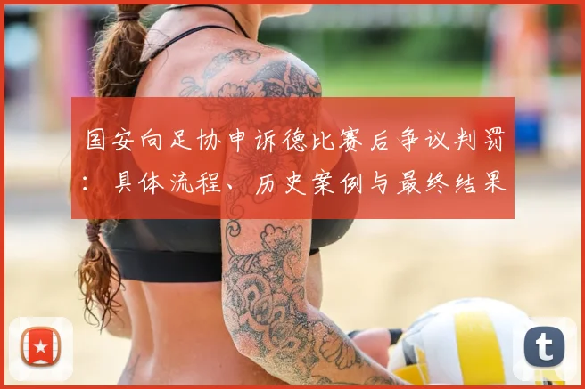 国安向足协申诉德比赛后争议判罚:具体流程、历史案例与最终结果影响深度分析