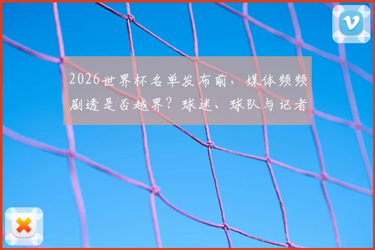 2026世界杯名单发布前，媒体频频剧透是否越界？球迷、球队与记者的三方博弈