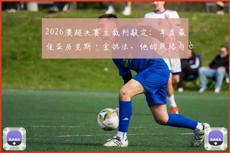 2026澳超决赛主裁判敲定:年度最佳亚历克斯·金执法,他的风格与过往关键判罚回顾