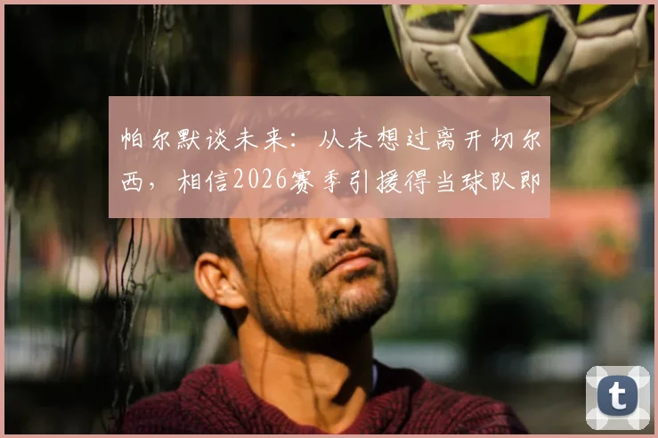 帕尔默谈未来：从未想过离开切尔西，相信2026赛季引援得当球队即可争冠